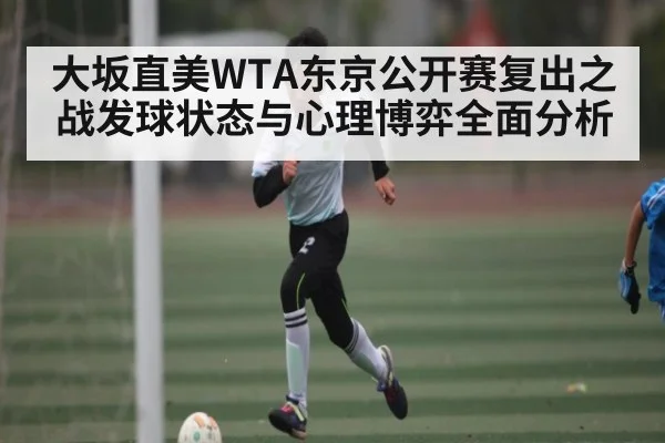 大坂直美WTA东京公开赛复出之战发球状态与心理博弈全面分析